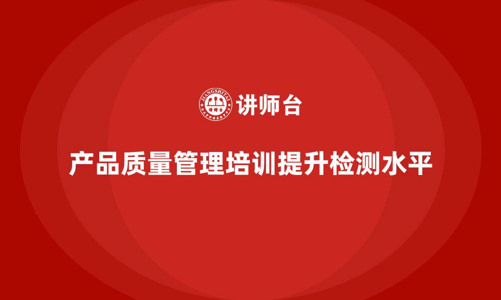 产品质量管理培训提升检测水平