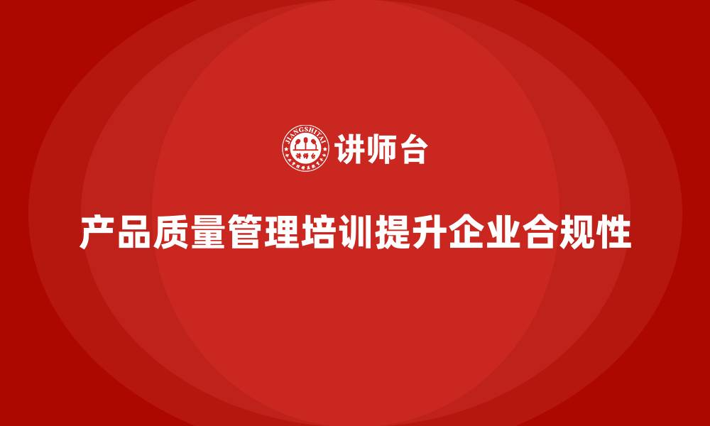文章产品质量管理培训推动企业质量合规性提升的缩略图
