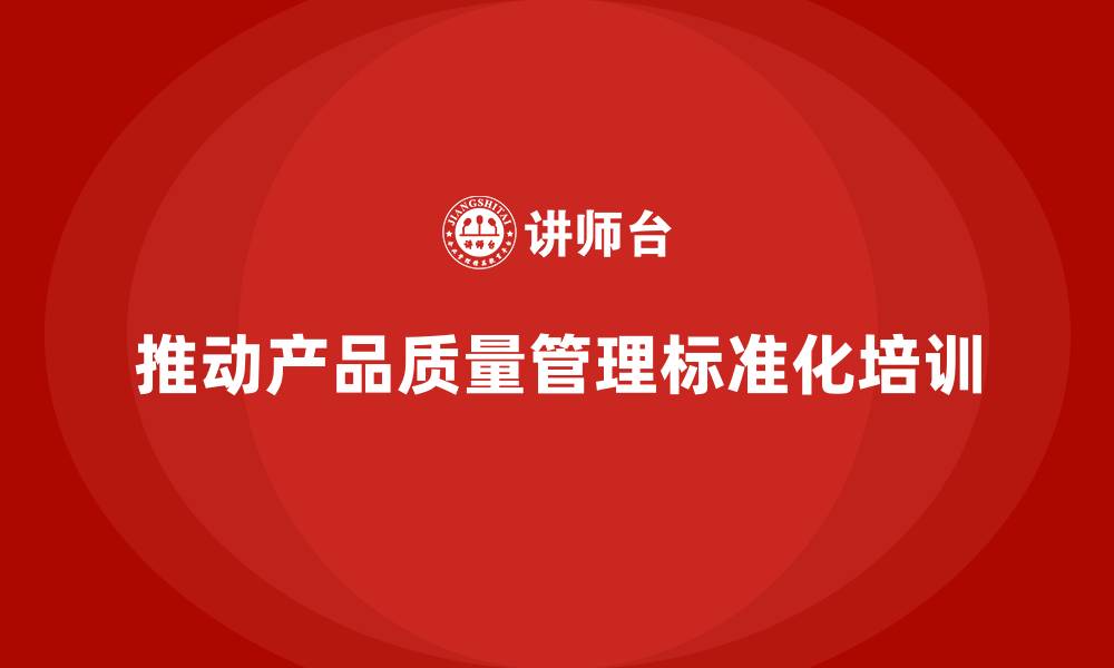 文章产品质量管理培训推动质量管理标准化的实施的缩略图