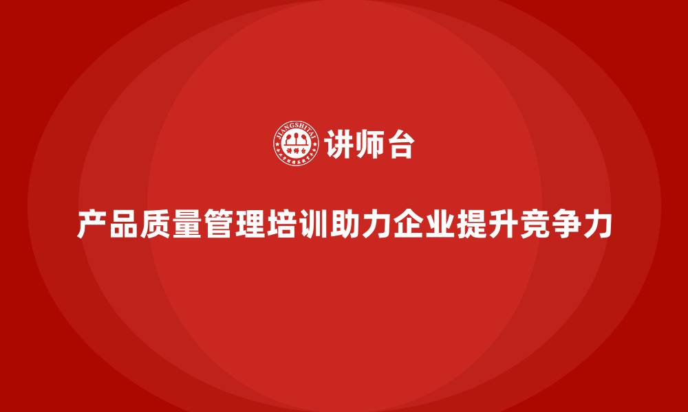 文章产品质量管理培训助力企业优化质量管控手段的缩略图
