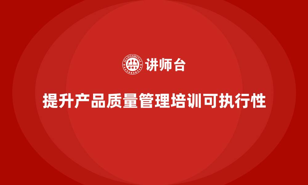 文章产品质量管理培训提升产品质量管理的可执行性的缩略图