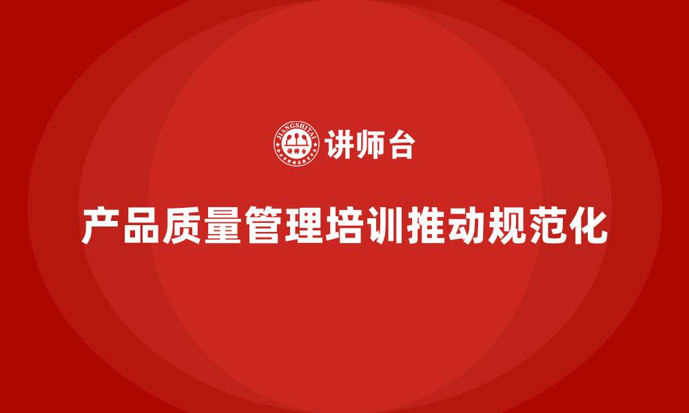文章产品质量管理培训推动产品质量管控的规范化的缩略图
