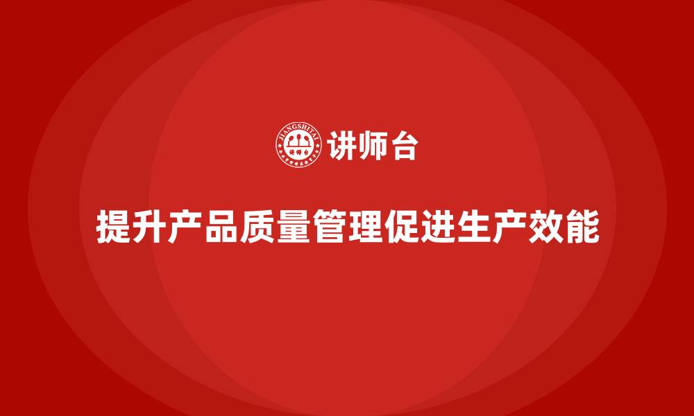 文章产品质量管理提升生产管理效能的策略的缩略图