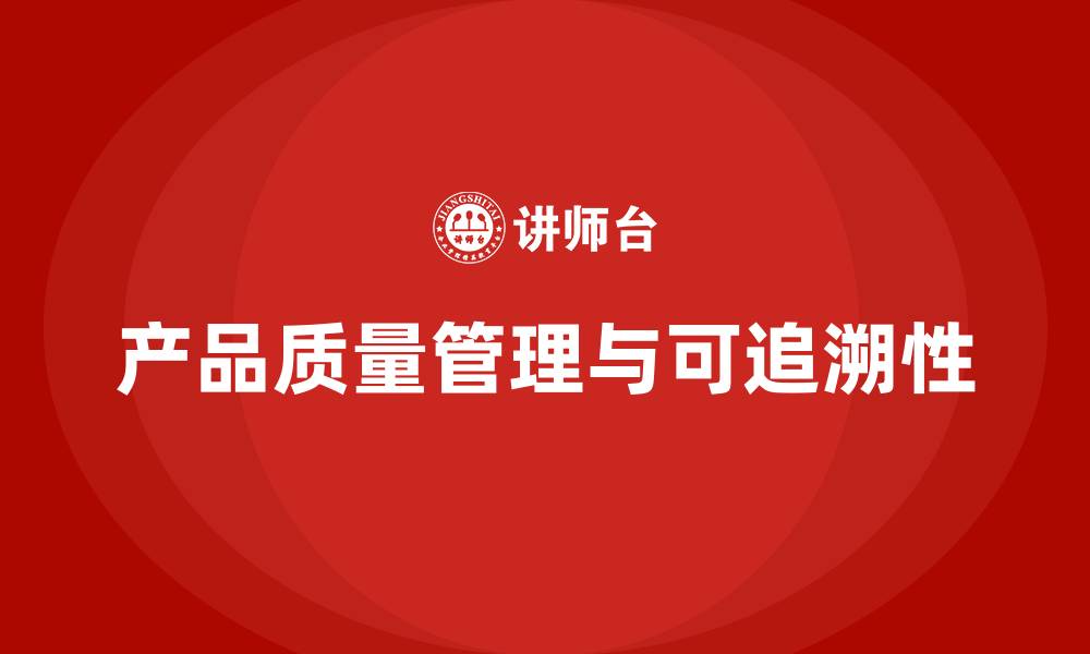文章企业如何通过产品质量管理实现质量可追溯的缩略图