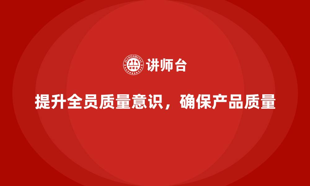 文章产品质量管理助力企业提升全员质量意识的缩略图