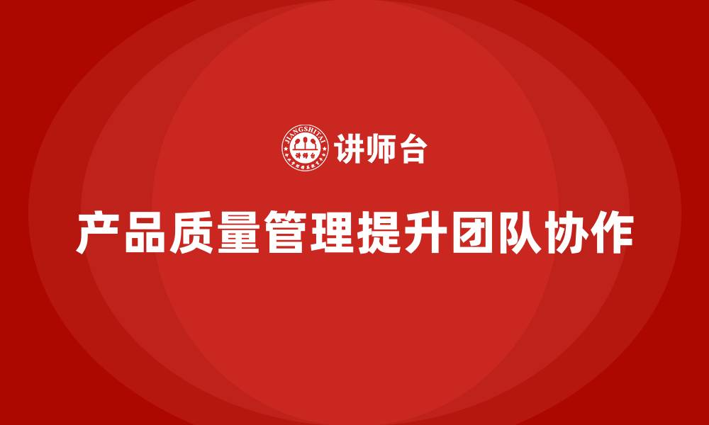 文章企业如何通过产品质量管理提升团队协作的缩略图