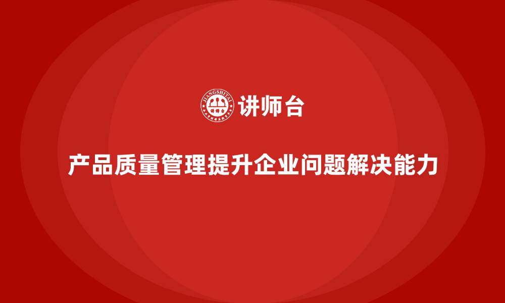 文章产品质量管理提升企业生产中的问题解决能力的缩略图