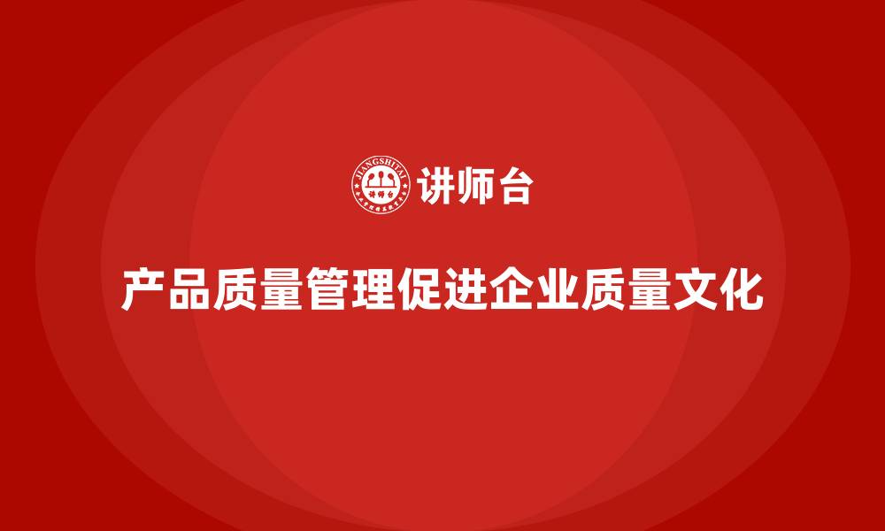 文章产品质量管理帮助企业加强质量文化建设的缩略图