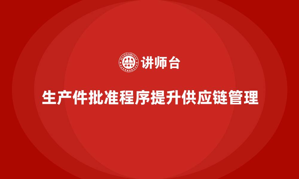 文章生产件批准程序如何提升企业供应链管理的缩略图