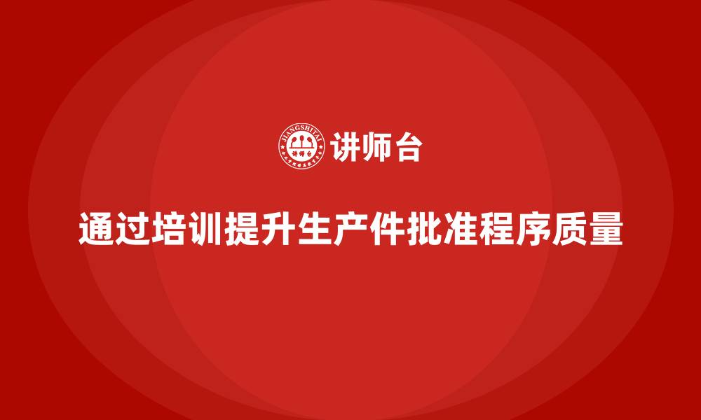 文章企业如何通过培训优化生产件批准程序的缩略图