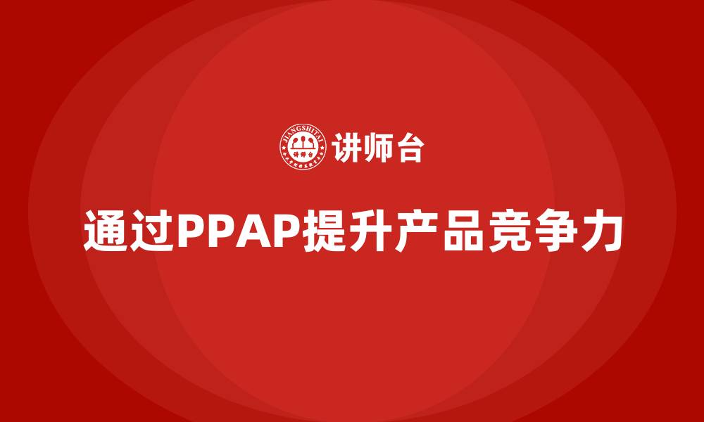 文章企业如何通过生产件批准程序提高产品竞争力的缩略图