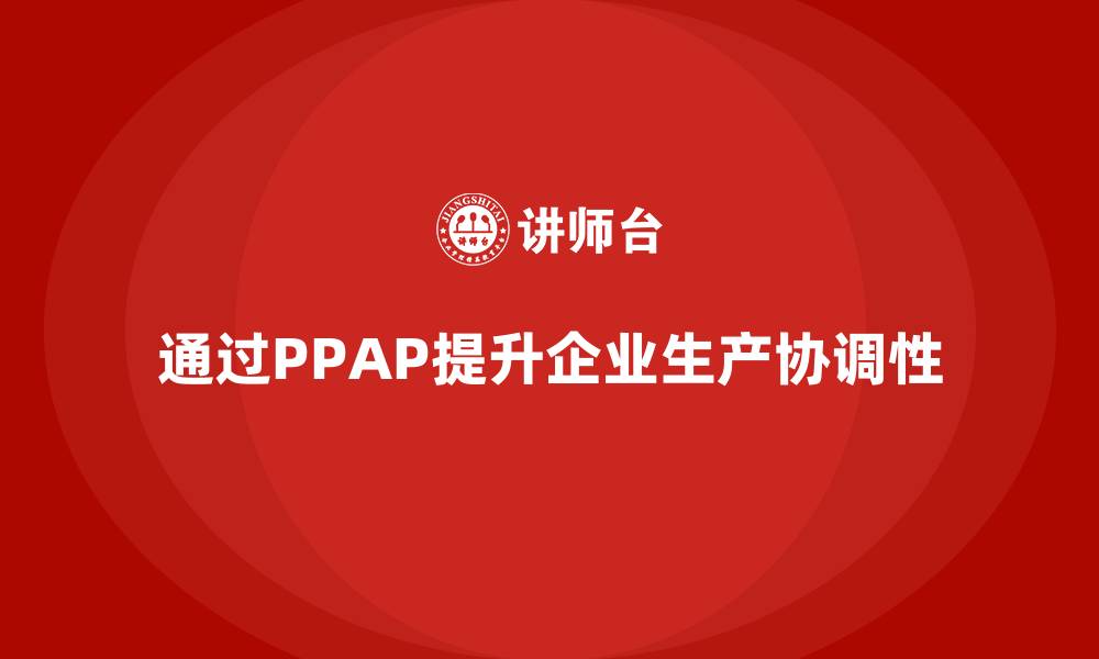 文章企业如何通过生产件批准程序提升企业生产环节中的整体协调性的缩略图