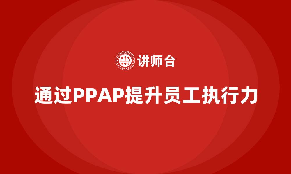 文章企业如何通过生产件批准程序提升员工执行力的缩略图