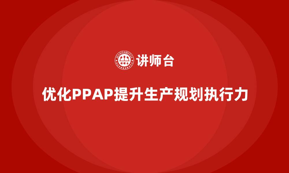 文章生产件批准程序如何加强生产规划的执行力的缩略图