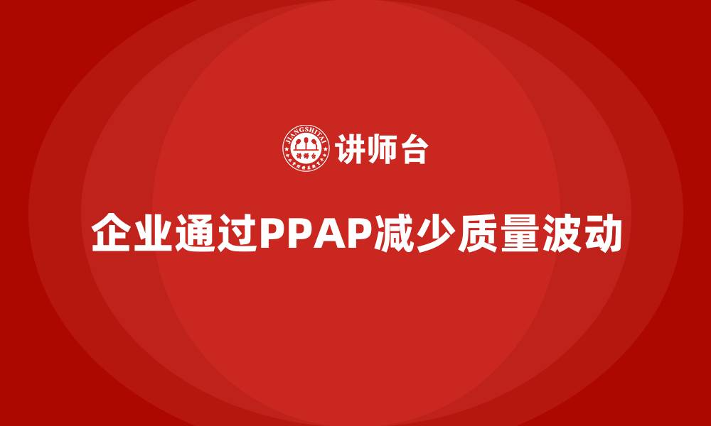 文章企业如何通过生产件批准程序减少质量波动的缩略图
