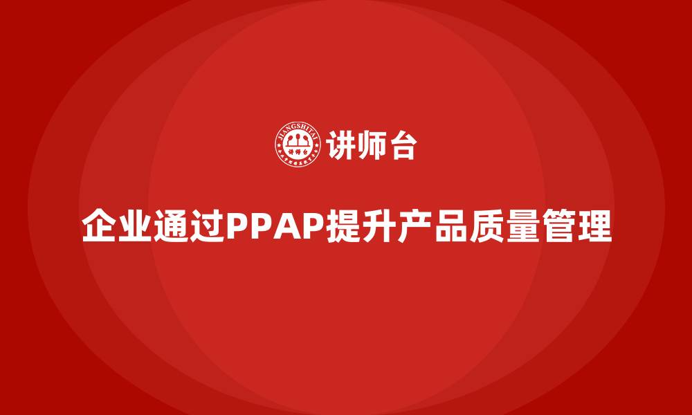 文章企业如何通过生产件批准程序加强产品质量审查的缩略图