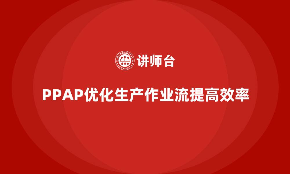 文章企业如何通过生产件批准程序优化生产作业流的缩略图