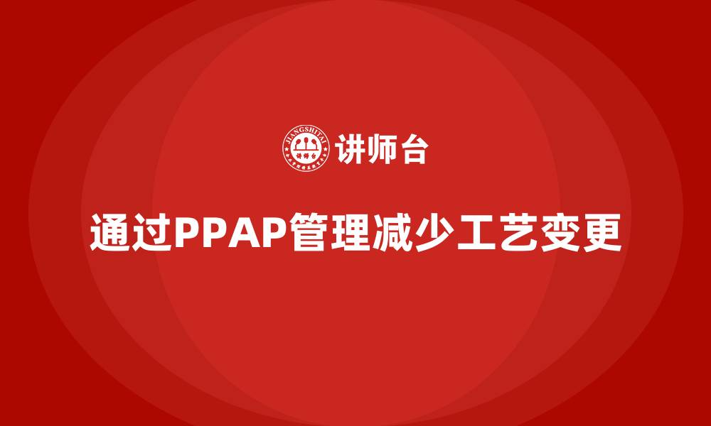 文章企业如何通过生产件批准程序减少工艺变更的缩略图