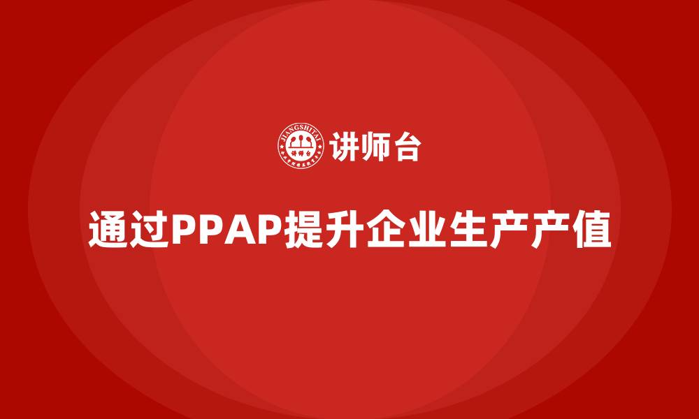 文章企业如何通过生产件批准程序提升生产产值的缩略图
