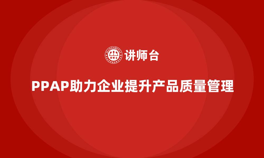 文章企业如何通过生产件批准程序优化产品质量管理的缩略图