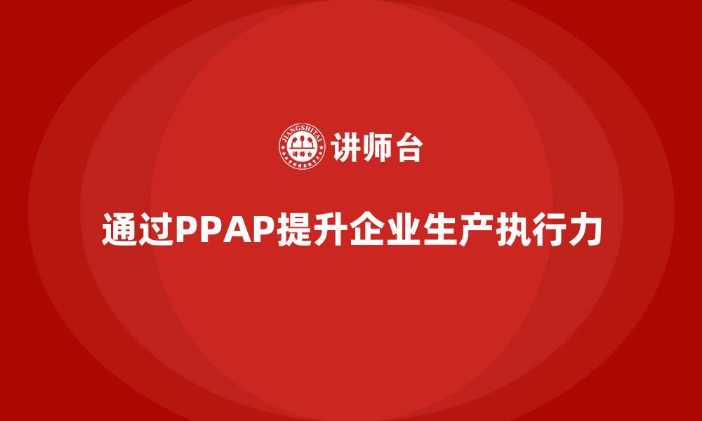 文章企业如何通过生产件批准程序提高生产执行力的缩略图