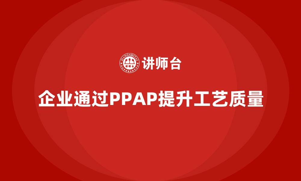 文章企业如何通过生产件批准程序提升工艺质量的缩略图