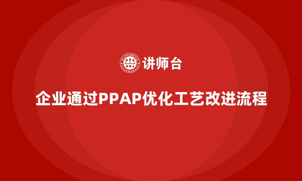 企业通过PPAP优化工艺改进流程