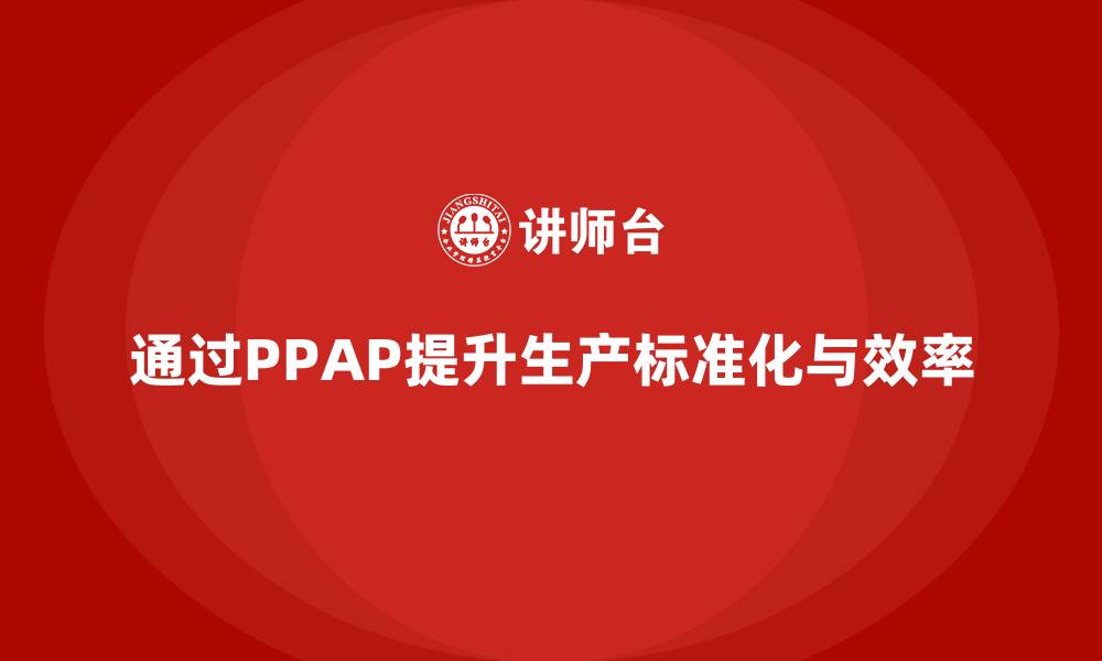 文章企业如何通过生产件批准程序提升生产环节的标准化的缩略图