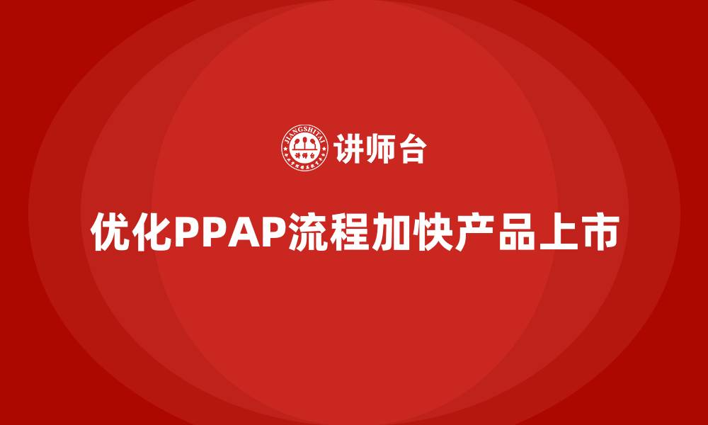 文章企业如何通过生产件批准程序加快产品上市速度的缩略图