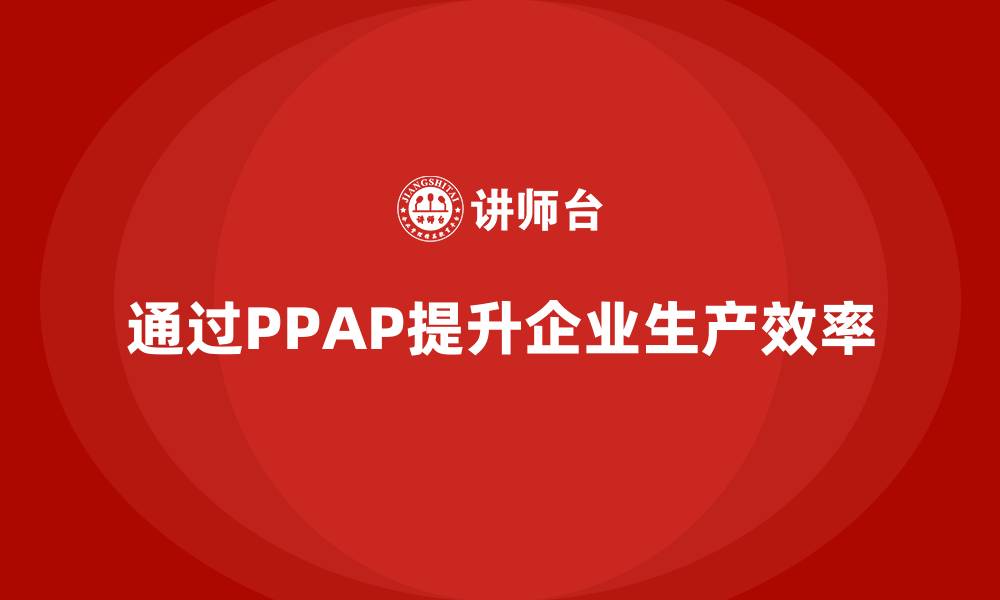 文章企业如何通过生产件批准程序提升生产流程效率的缩略图