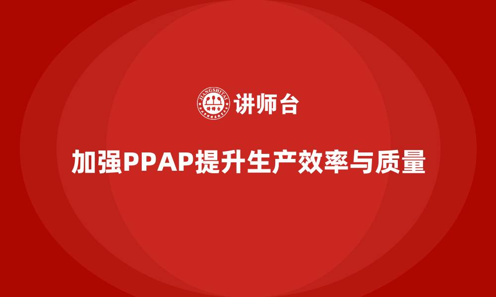 文章企业如何通过生产件批准程序加强生产线的执行力的缩略图