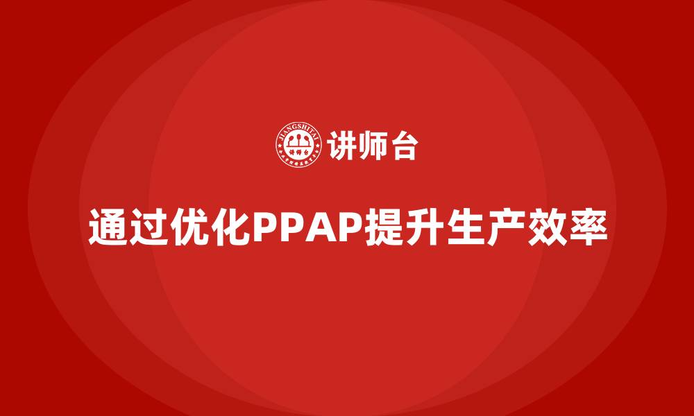 文章企业如何通过生产件批准程序提升生产作业效率的缩略图