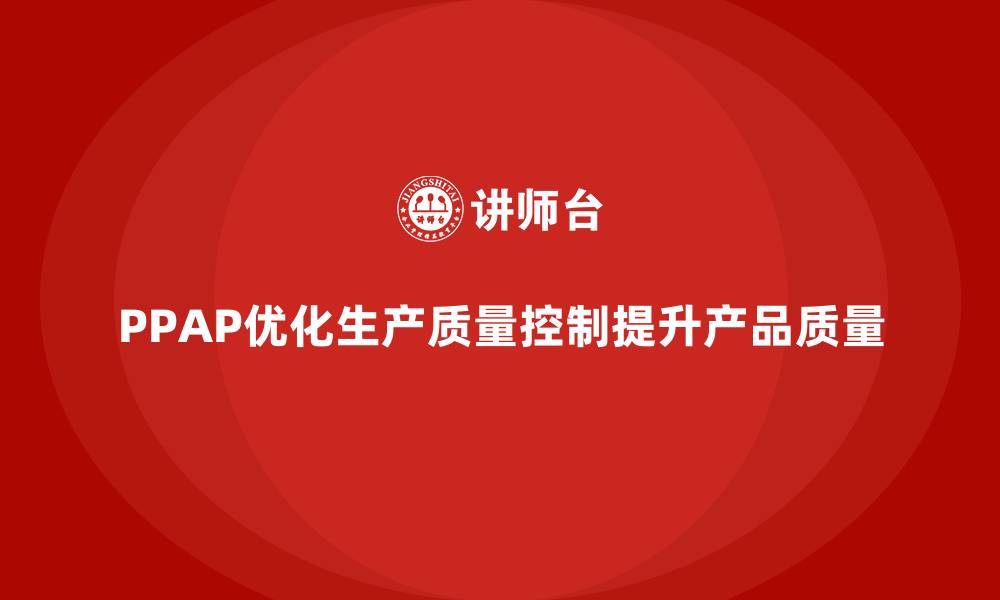 文章企业如何通过生产件批准程序优化生产质量控制的缩略图