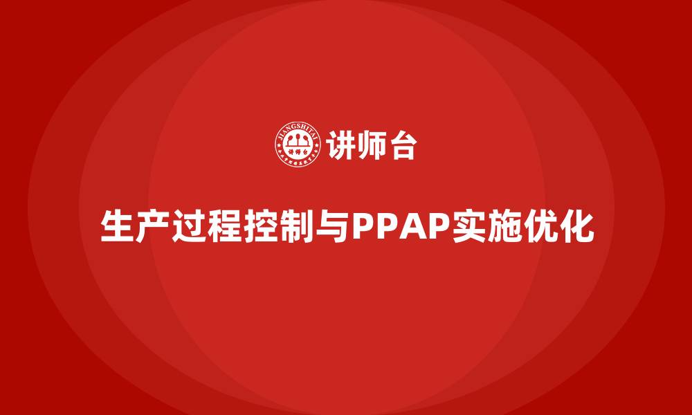 文章企业如何通过生产件批准程序加强生产过程控制的缩略图