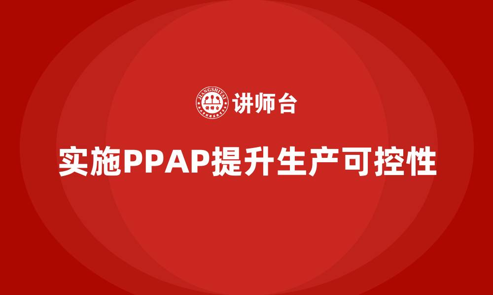 文章企业如何通过生产件批准程序提升生产作业的可控性的缩略图