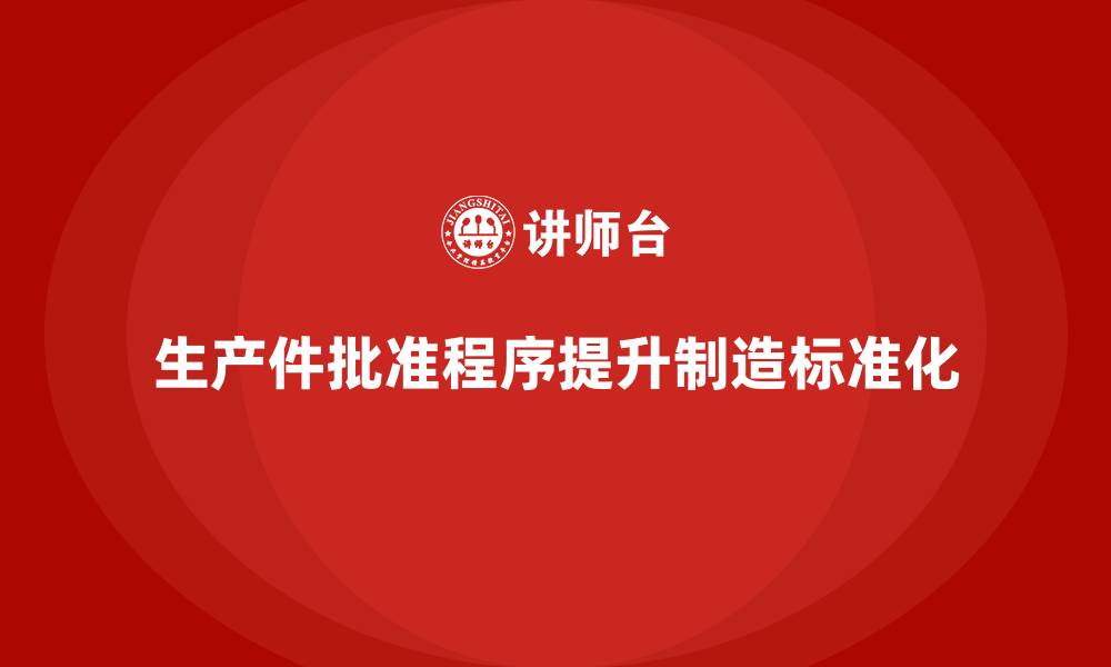 文章生产件批准程序如何帮助企业提升生产流程的标准化的缩略图