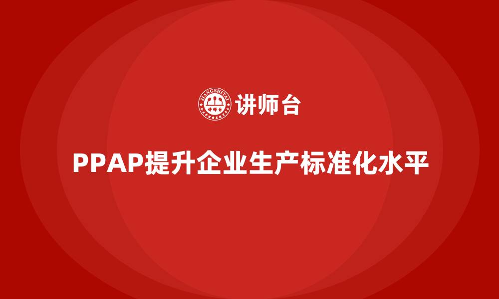 文章企业如何通过生产件批准程序提升生产作业的标准化的缩略图
