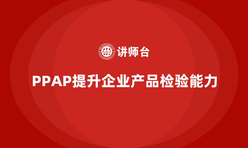 文章企业如何通过生产件批准程序提高产品检验能力的缩略图