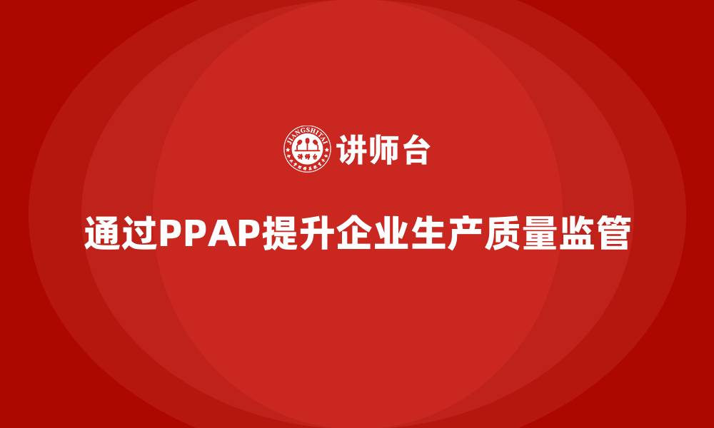 文章企业如何通过生产件批准程序加强生产质量监管的缩略图
