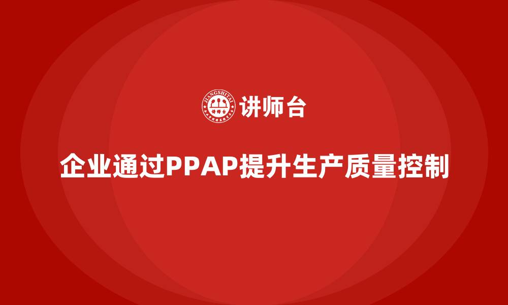 文章企业如何通过生产件批准程序强化生产质量控制的缩略图