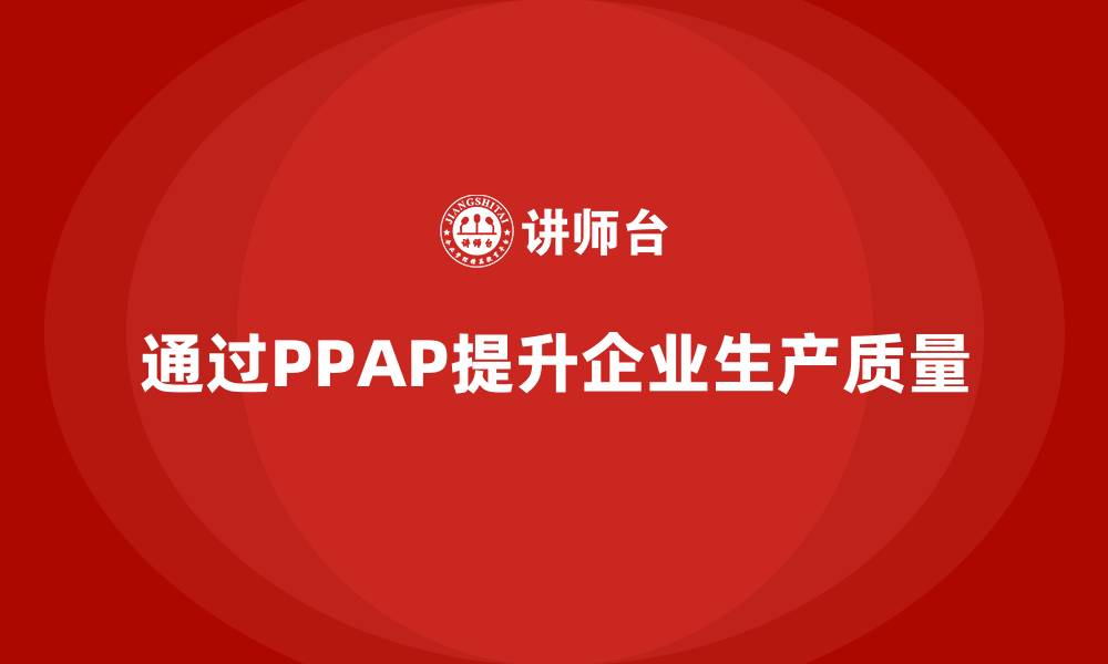 文章企业如何通过生产件批准程序提升生产质量的缩略图