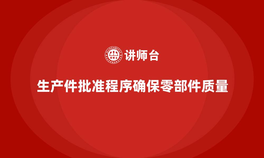 文章生产件批准程序如何帮助企业减少生产环节偏差的缩略图