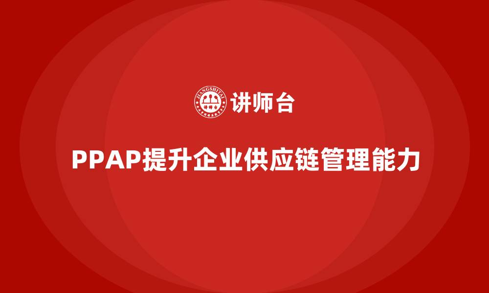 文章企业如何通过PPAP生产件批准程序提高供应链管理能力的缩略图
