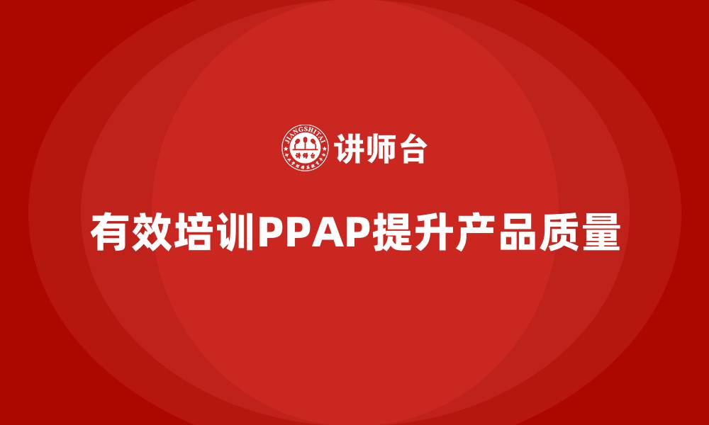 文章企业如何在培训中落实PPAP生产件批准程序的缩略图