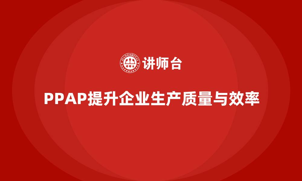 文章企业如何通过PPAP生产件批准程序减少生产环节偏差的缩略图