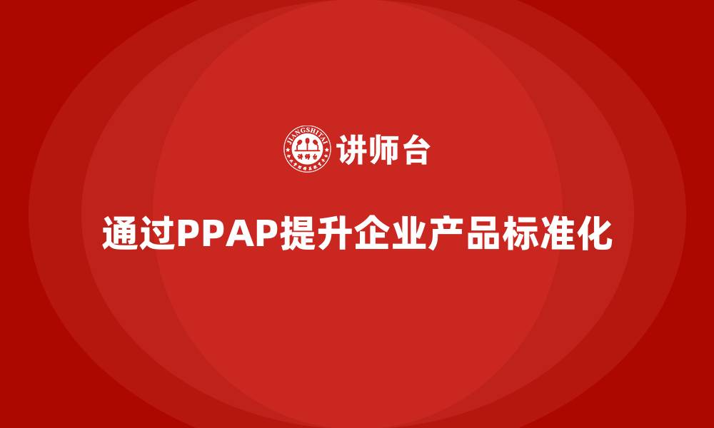 文章企业如何通过PPAP生产件批准程序提升产品生产的标准化的缩略图