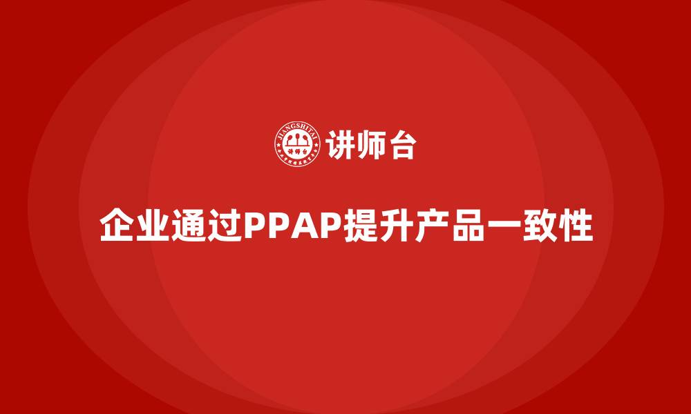 文章企业如何通过PPAP生产件批准程序提高产品一致性的缩略图
