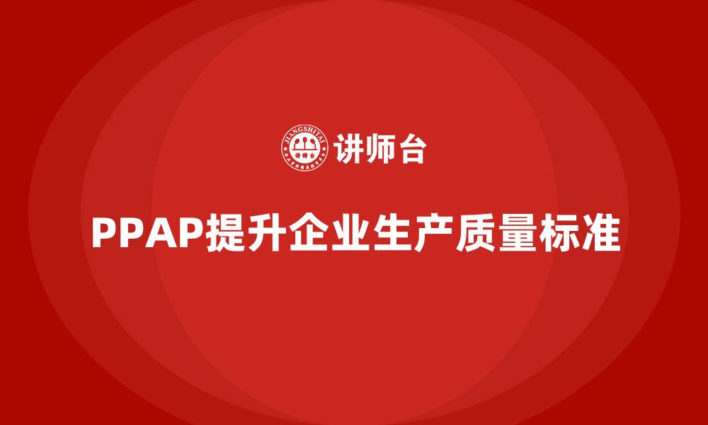 文章企业如何通过PPAP生产件批准程序提高生产质量标准的缩略图