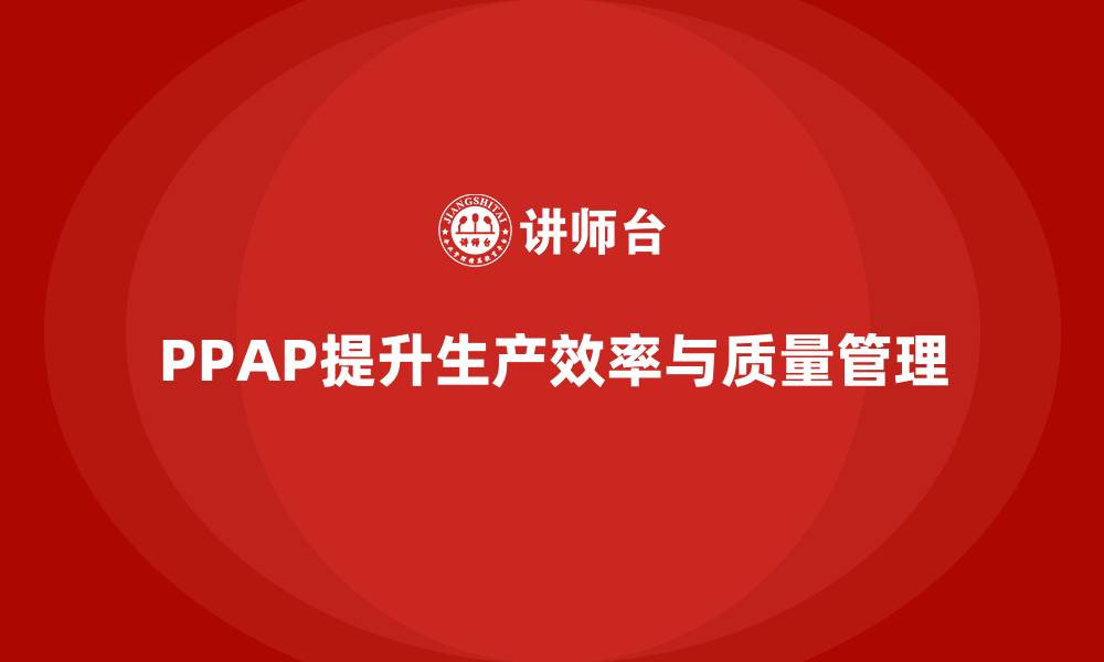 文章PPAP生产件批准程序如何帮助企业提升生产效率的缩略图