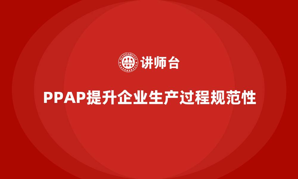 文章企业如何通过PPAP生产件批准程序提升生产过程规范性的缩略图